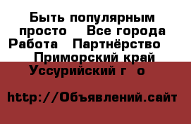 Быть популярным просто! - Все города Работа » Партнёрство   . Приморский край,Уссурийский г. о. 